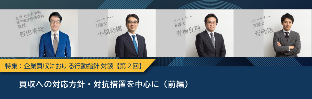 特集：企業買収における行動指針 対談【第2回】買収への対応方針・対抗措置を中心に（前編）－東京大学大学院・飯田教授と、「企業買収における行動指針」の影響や今後の対応について考える－